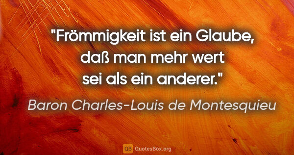 Baron Charles-Louis de Montesquieu Zitat: "Frömmigkeit ist ein Glaube, daß man mehr wert sei als ein..."