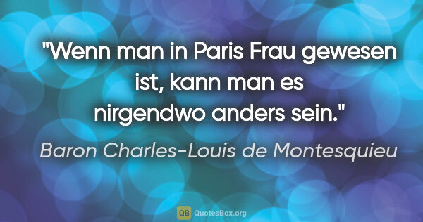 Baron Charles-Louis de Montesquieu Zitat: "Wenn man in Paris Frau gewesen ist, kann man es nirgendwo..."