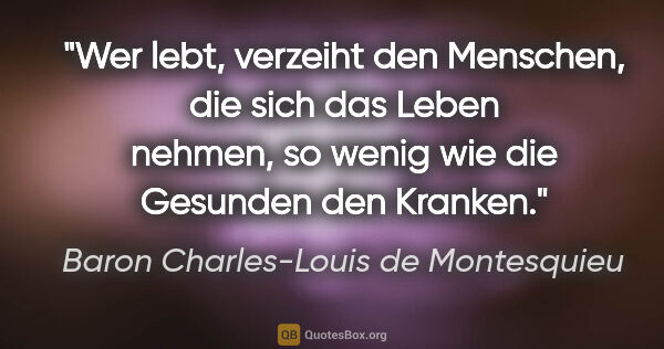 Baron Charles-Louis de Montesquieu Zitat: "Wer lebt, verzeiht den Menschen, die sich das Leben nehmen, so..."