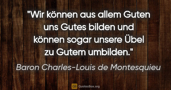 Baron Charles-Louis de Montesquieu Zitat: "Wir können aus allem Guten uns Gutes bilden und können sogar..."