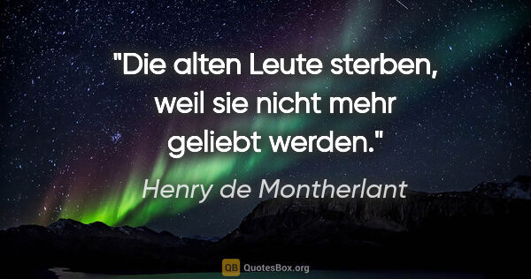 Henry de Montherlant Zitat: "Die alten Leute sterben, weil sie nicht mehr geliebt werden."