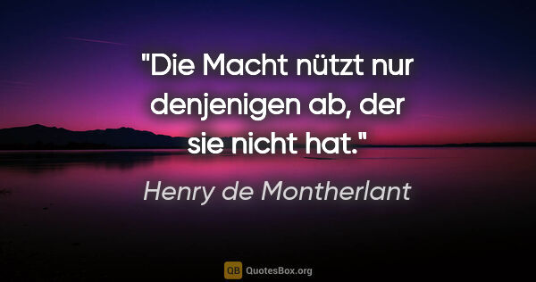 Henry de Montherlant Zitat: "Die Macht nützt nur denjenigen ab, der sie nicht hat."