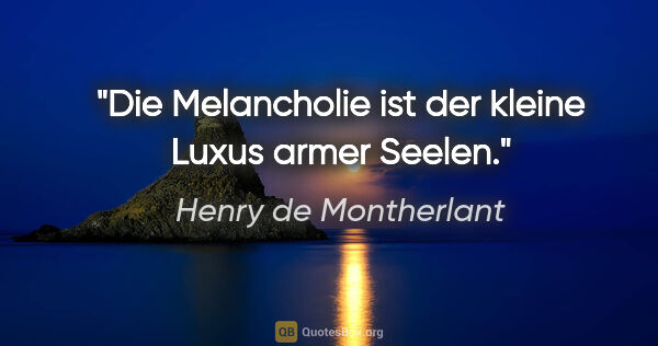 Henry de Montherlant Zitat: "Die Melancholie ist der kleine Luxus armer Seelen."