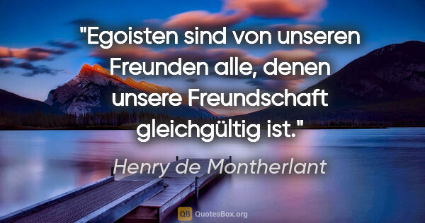 Henry de Montherlant Zitat: "Egoisten sind von unseren Freunden alle, denen unsere..."