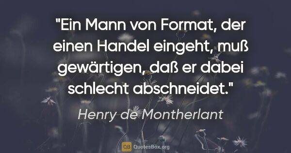 Henry de Montherlant Zitat: "Ein Mann von Format, der einen Handel eingeht, muß gewärtigen,..."