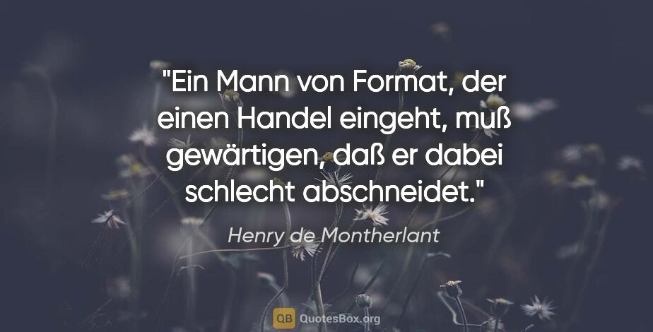 Henry de Montherlant Zitat: "Ein Mann von Format, der einen Handel eingeht, muß gewärtigen,..."
