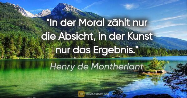 Henry de Montherlant Zitat: "In der Moral zählt nur die Absicht, in der Kunst nur das..."