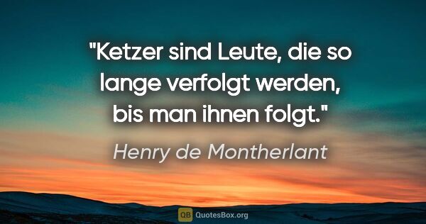 Henry de Montherlant Zitat: "Ketzer sind Leute, die so lange verfolgt werden, bis man ihnen..."