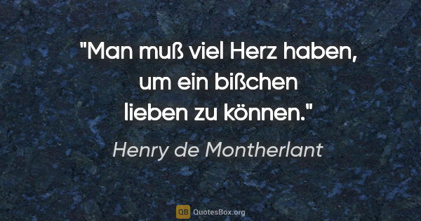 Henry de Montherlant Zitat: "Man muß viel Herz haben, um ein bißchen lieben zu können."