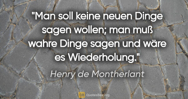 Henry de Montherlant Zitat: "Man soll keine neuen Dinge sagen wollen; man muß wahre Dinge..."