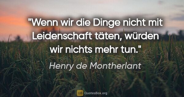 Henry de Montherlant Zitat: "Wenn wir die Dinge nicht mit Leidenschaft täten, würden wir..."