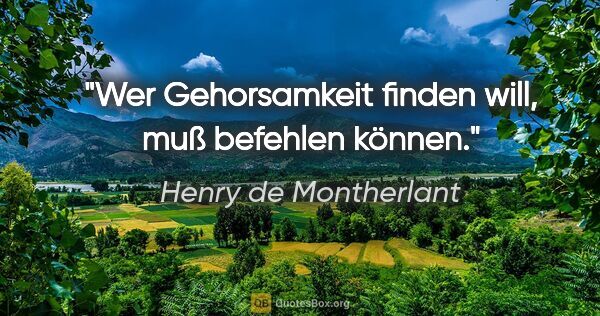 Henry de Montherlant Zitat: "Wer Gehorsamkeit finden will, muß befehlen können."