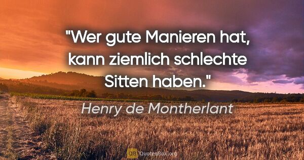 Henry de Montherlant Zitat: "Wer gute Manieren hat, kann ziemlich schlechte Sitten haben."