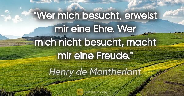 Henry de Montherlant Zitat: "Wer mich besucht, erweist mir eine Ehre. Wer mich nicht..."