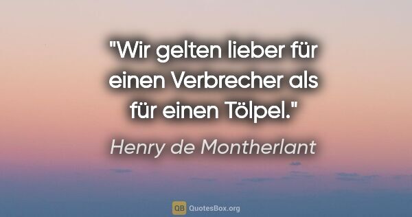 Henry de Montherlant Zitat: "Wir gelten lieber für einen Verbrecher als für einen Tölpel."