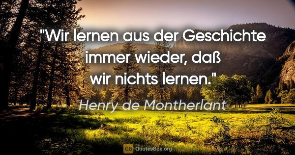 Henry de Montherlant Zitat: "Wir lernen aus der Geschichte immer wieder, daß wir nichts..."