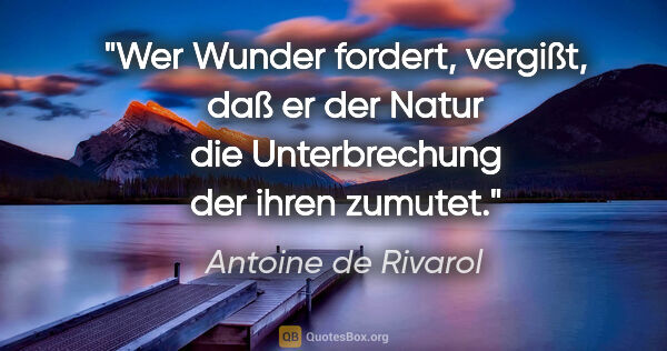 Antoine de Rivarol Zitat: "Wer Wunder fordert, vergißt, daß er der Natur die..."