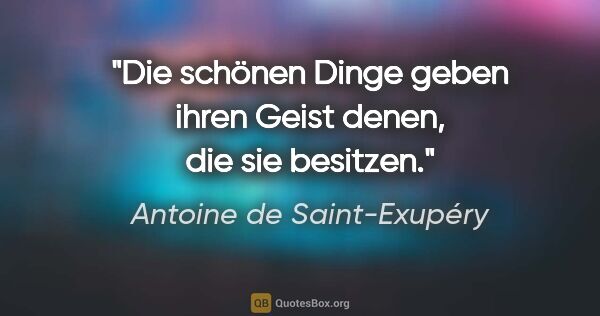 Antoine de Saint-Exupéry Zitat: "Die schönen Dinge geben ihren Geist denen, die sie besitzen."