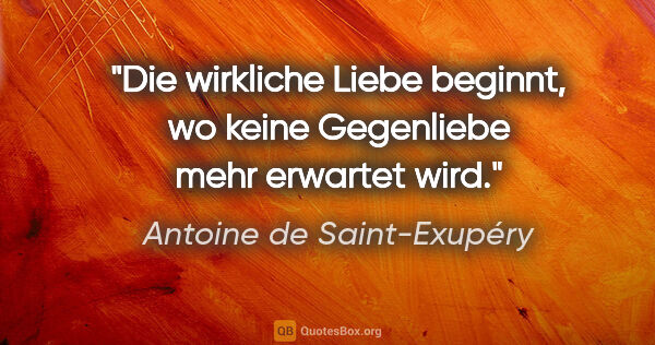 Antoine de Saint-Exupéry Zitat: "Die wirkliche Liebe beginnt, wo keine Gegenliebe mehr erwartet..."