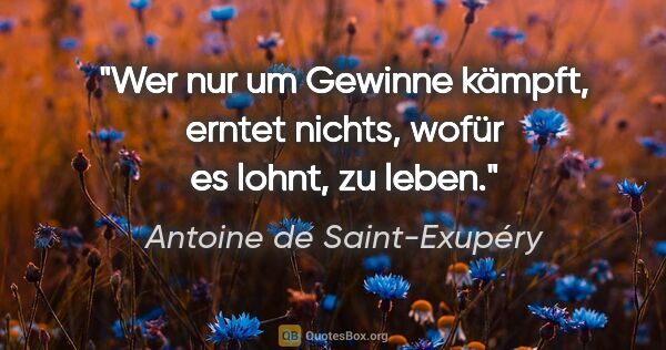 Antoine de Saint-Exupéry Zitat: "Wer nur um Gewinne kämpft, erntet nichts, wofür es lohnt, zu..."