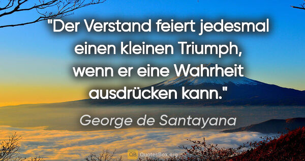 George de Santayana Zitat: "Der Verstand feiert jedesmal einen kleinen Triumph, wenn er..."