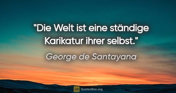 George de Santayana Zitat: "Die Welt ist eine ständige Karikatur ihrer selbst."