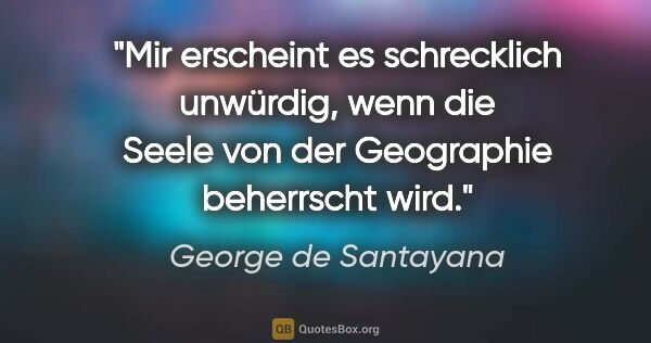 George de Santayana Zitat: "Mir erscheint es schrecklich unwürdig, wenn die Seele von der..."