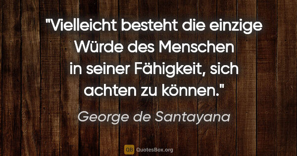 George de Santayana Zitat: "Vielleicht besteht die einzige Würde des Menschen in seiner..."