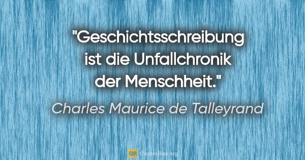 Charles Maurice de Talleyrand Zitat: "Geschichtsschreibung ist die Unfallchronik der Menschheit."