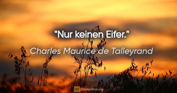 Charles Maurice de Talleyrand Zitat: "Nur keinen Eifer."