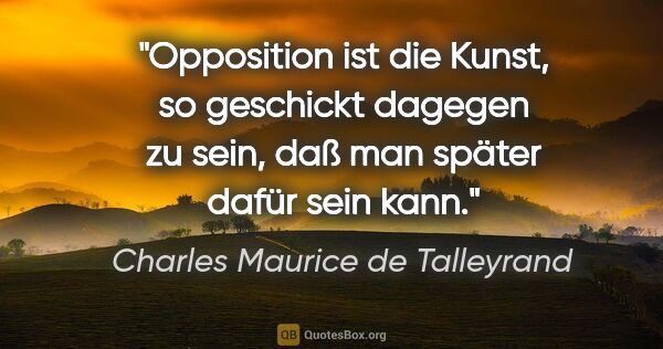 Charles Maurice de Talleyrand Zitat: "Opposition ist die Kunst, so geschickt dagegen zu sein, daß..."