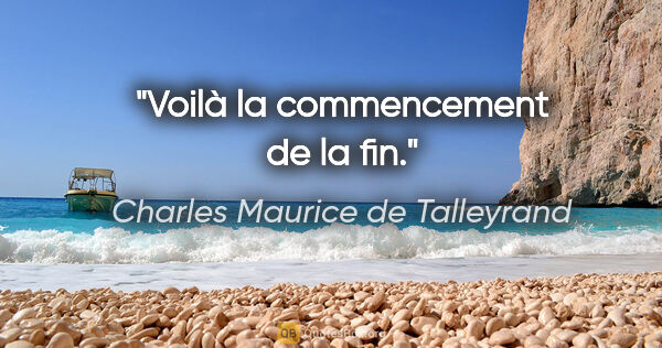 Charles Maurice de Talleyrand Zitat: "Voilà la commencement de la fin."