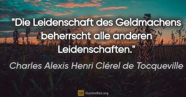 Charles Alexis Henri Clérel de Tocqueville Zitat: "Die Leidenschaft des Geldmachens beherrscht alle anderen..."