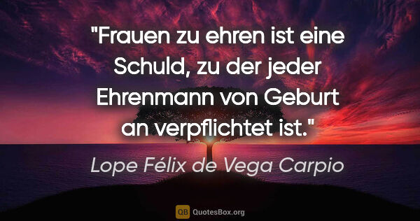 Lope Félix de Vega Carpio Zitat: "Frauen zu ehren ist eine Schuld, zu der jeder Ehrenmann von..."