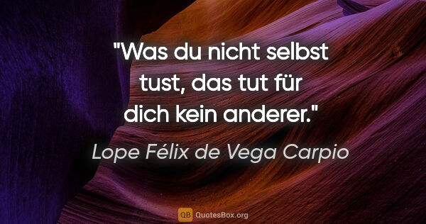 Lope Félix de Vega Carpio Zitat: "Was du nicht selbst tust, das tut für dich kein anderer."