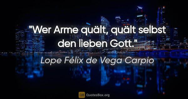 Lope Félix de Vega Carpio Zitat: "Wer Arme quält, quält selbst den lieben Gott."