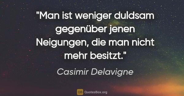 Casimir Delavigne Zitat: "Man ist weniger duldsam gegenüber jenen Neigungen, die man..."