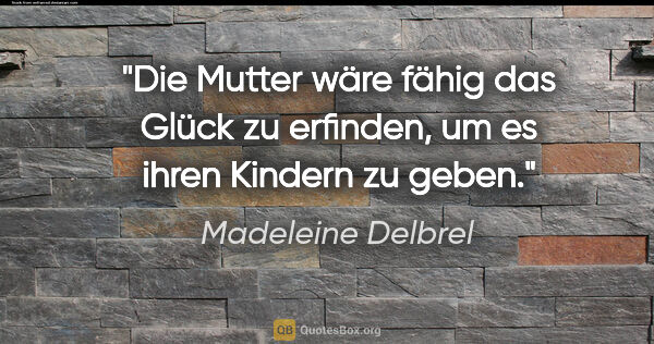 Madeleine Delbrel Zitat: "Die Mutter wäre fähig das Glück zu erfinden, um es ihren..."