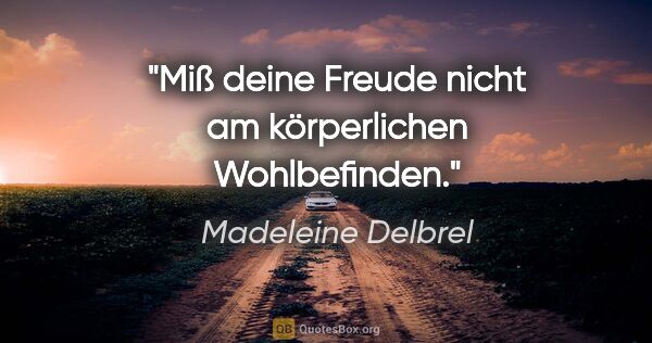 Madeleine Delbrel Zitat: "Miß deine Freude nicht am körperlichen Wohlbefinden."