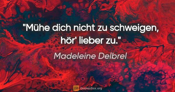 Madeleine Delbrel Zitat: "Mühe dich nicht zu schweigen, hör' lieber zu."