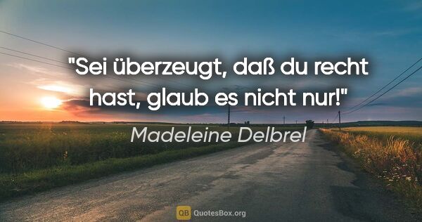 Madeleine Delbrel Zitat: "Sei überzeugt, daß du recht hast, glaub es nicht nur!"