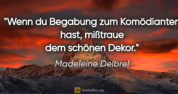 Madeleine Delbrel Zitat: "Wenn du Begabung zum Komödianten hast, mißtraue dem schönen..."
