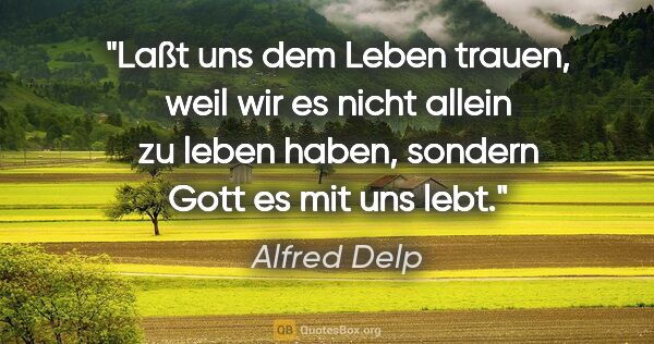 Alfred Delp Zitat: "Laßt uns dem Leben trauen, weil wir es nicht allein zu leben..."