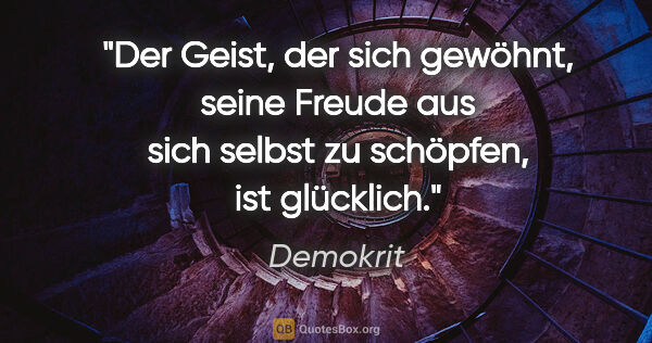 Demokrit Zitat: "Der Geist, der sich gewöhnt, seine Freude aus sich selbst zu..."