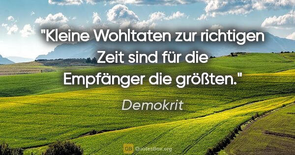 Demokrit Zitat: "Kleine Wohltaten zur richtigen Zeit sind für die Empfänger die..."