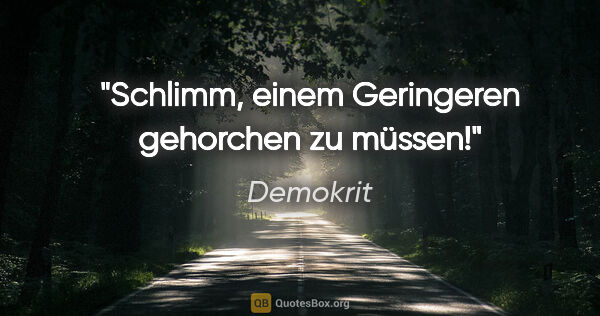 Demokrit Zitat: "Schlimm, einem Geringeren gehorchen zu müssen!"