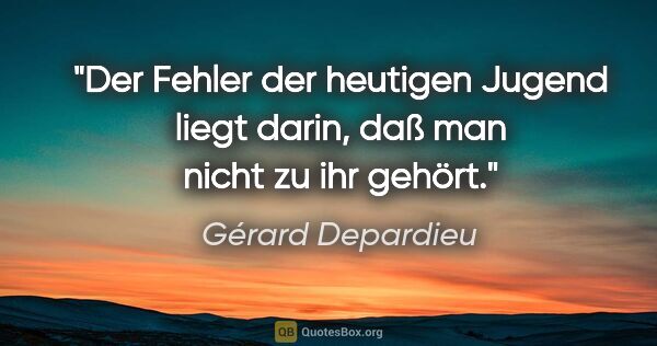 Gérard Depardieu Zitat: "Der Fehler der heutigen Jugend liegt darin, daß man nicht zu..."