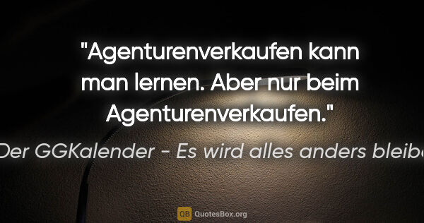 Der GGKalender - Es wird alles anders bleiben Zitat: "Agenturenverkaufen kann man lernen. Aber nur beim..."