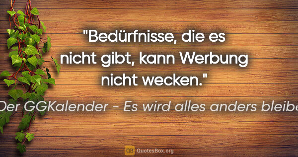 Der GGKalender - Es wird alles anders bleiben Zitat: "Bedürfnisse, die es nicht gibt, kann Werbung nicht wecken."