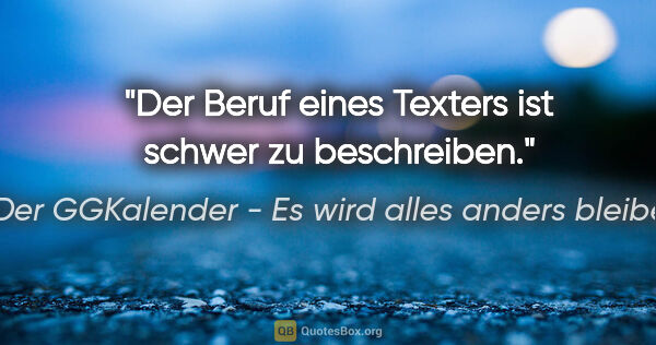 Der GGKalender - Es wird alles anders bleiben Zitat: "Der Beruf eines Texters ist schwer zu beschreiben."